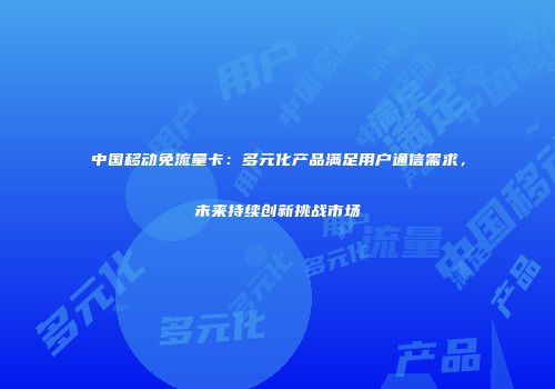 中国移动免流量卡：多元化产品满足用户通信需求，未来持续创新挑战市场