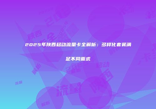 2025年陕西移动流量卡全解析：多样化套餐满足不同需求