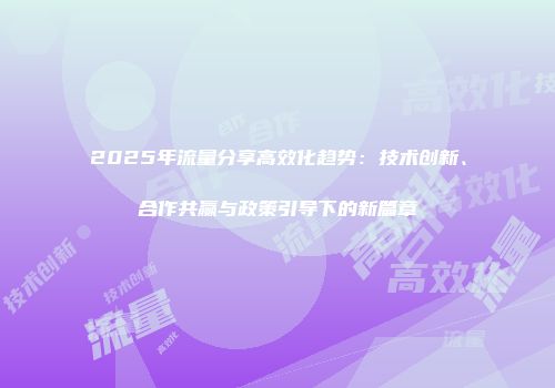 2025年流量分享高效化趋势：技术创新、合作共赢与政策引导下的新篇章