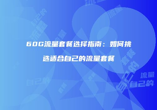 60G流量套餐选择指南：如何挑选适合自己的流量套餐