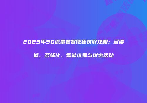2025年5G流量套餐便捷获取攻略：多渠道、多样化、智能推荐与优惠活动