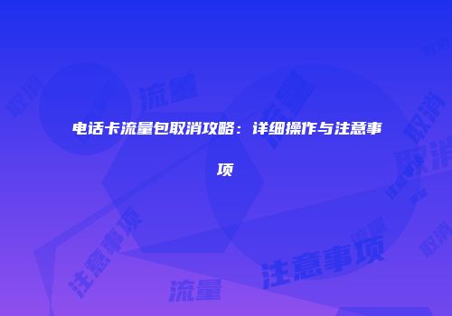 电话卡流量包取消攻略：详细操作与注意事项