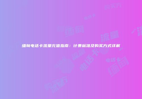 缅甸电话卡流量充值指南：计费标准及购买方式详解