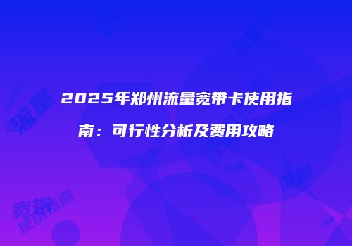 2025年郑州流量宽带卡使用指南：可行性分析及费用攻略
