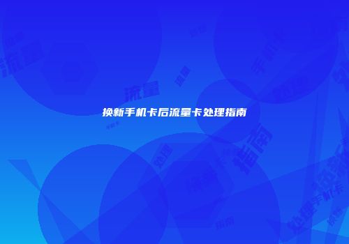 换新手机卡后流量卡处理指南