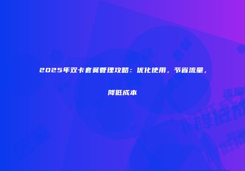 2025年双卡套餐管理攻略：优化使用，节省流量，降低成本