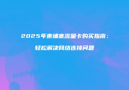 2025年柬埔寨流量卡购买指南：轻松解决网络连接问题