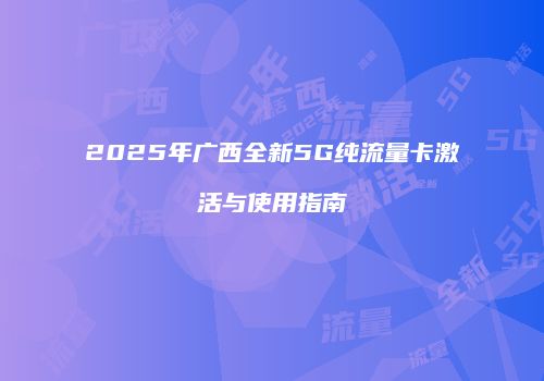 2025年广西全新5G纯流量卡激活与使用指南