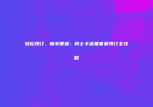 轻松预订，畅享便捷：骑士卡流量套餐预订全攻略