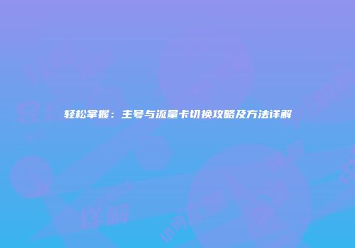 轻松掌握：主号与流量卡切换攻略及方法详解