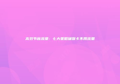 高效节省流量：七大策略确保卡不用流量