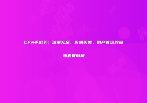 CFA手机卡：流量充足、价格实惠，用户首选的移动套餐解析