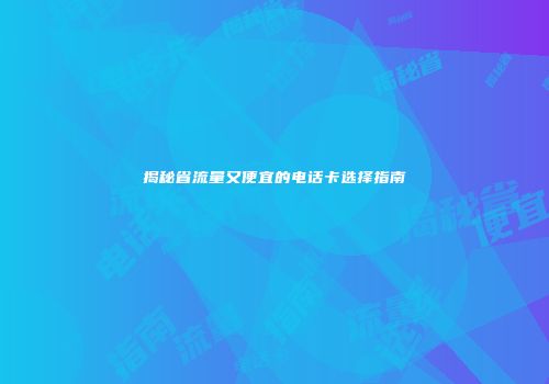 揭秘省流量又便宜的电话卡选择指南