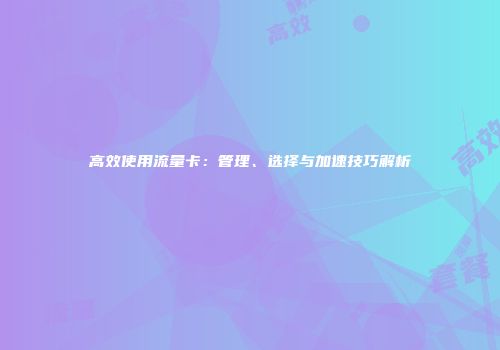 高效使用流量卡：管理、选择与加速技巧解析