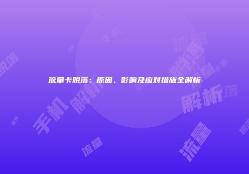 流量卡脱落：原因、影响及应对措施全解析