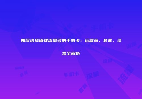 如何选择省钱流量多的手机卡：运营商、套餐、资费全解析