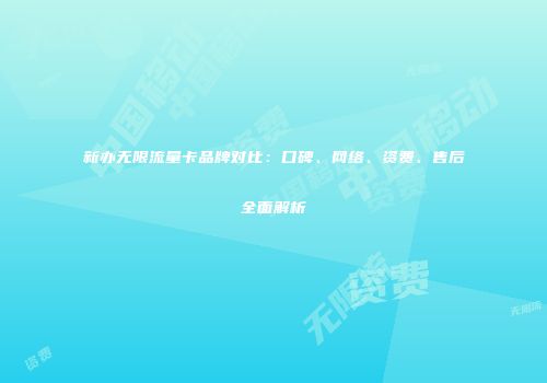 新办无限流量卡品牌对比：口碑、网络、资费、售后全面解析