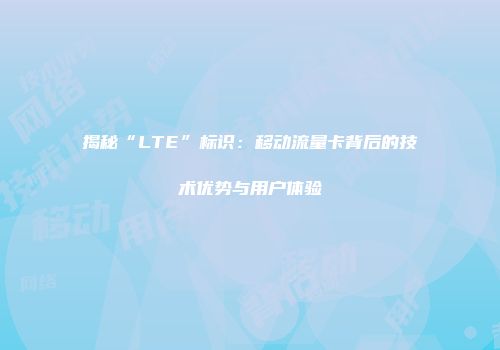 揭秘“LTE”标识：移动流量卡背后的技术优势与用户体验