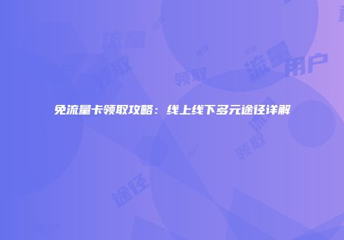 免流量卡领取攻略：线上线下多元途径详解