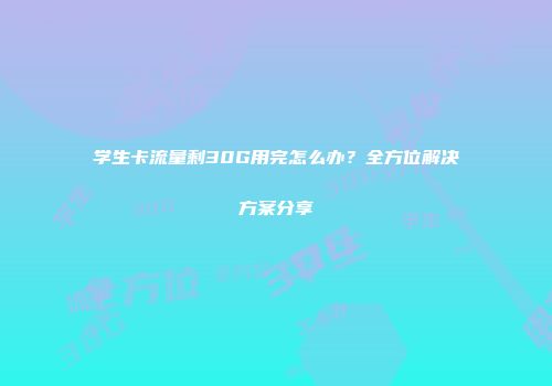 学生卡流量剩30G用完怎么办？全方位解决方案分享