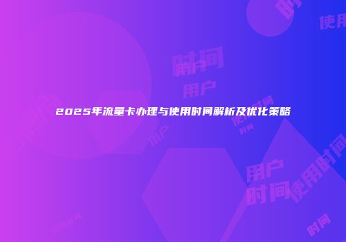 2025年流量卡办理与使用时间解析及优化策略