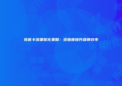 拓客卡流量优化策略：多维度提升营销效率