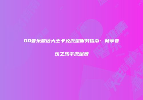 QQ音乐激活大王卡免流量服务指南：畅享音乐之旅零流量费