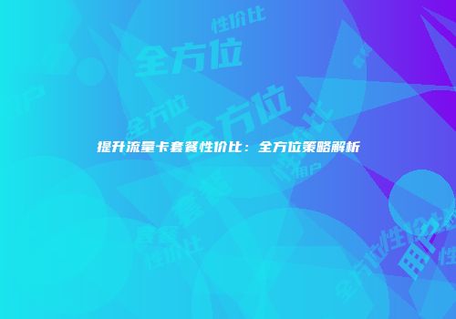 提升流量卡套餐性价比：全方位策略解析