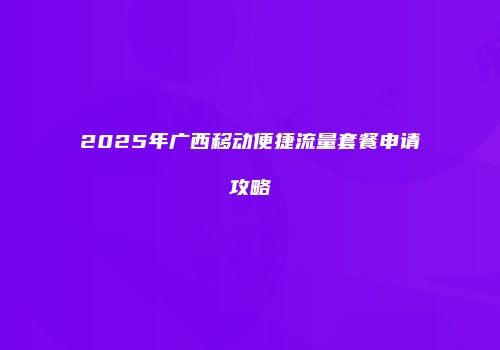 2025年广西移动便捷流量套餐申请攻略