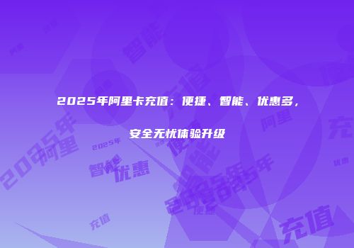2025年阿里卡充值：便捷、智能、优惠多，安全无忧体验升级