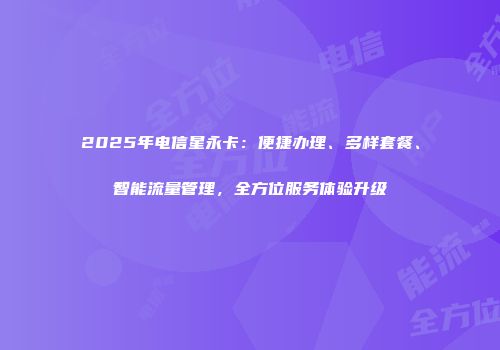 2025年电信星永卡：便捷办理、多样套餐、智能流量管理，全方位服务体验升级