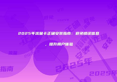 2025年流量卡正确安装指南：避免错误信息，提升用户体验