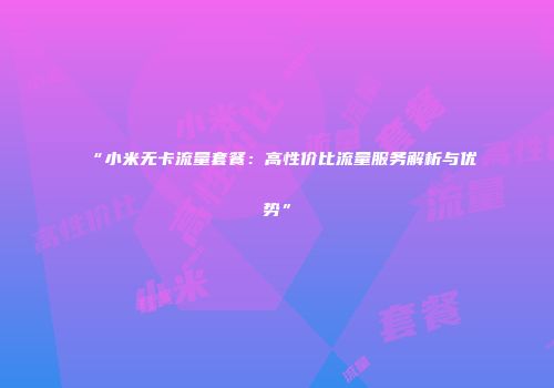 “小米无卡流量套餐：高性价比流量服务解析与优势”