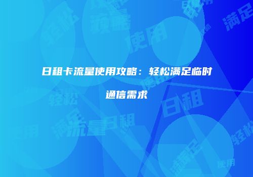 日租卡流量使用攻略：轻松满足临时通信需求