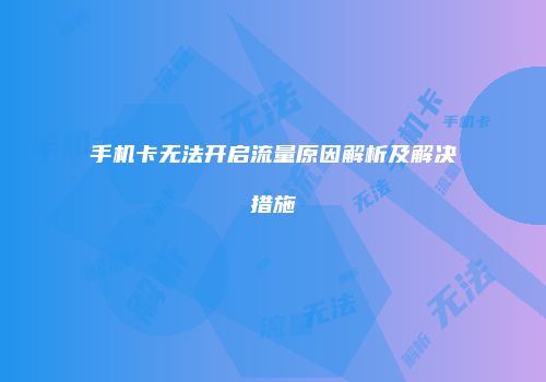 手机卡无法开启流量原因解析及解决措施
