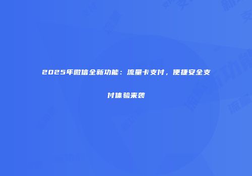 2025年微信全新功能：流量卡支付，便捷安全支付体验来袭