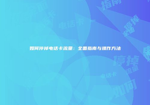 如何停掉电话卡流量：全面指南与操作方法