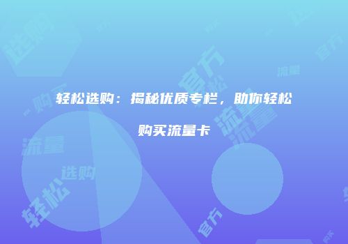 轻松选购：揭秘优质专栏，助你轻松购买流量卡