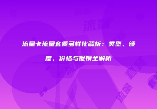 流量卡流量套餐多样化解析：类型、额度、价格与促销全解析