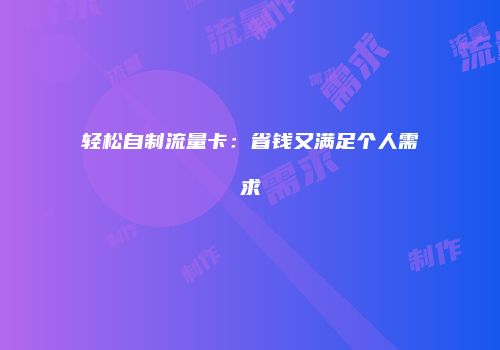 轻松自制流量卡：省钱又满足个人需求