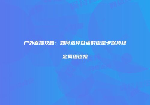 户外直播攻略：如何选择合适的流量卡保持稳定网络连接