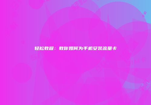 轻松教程：教你如何为手机安装流量卡