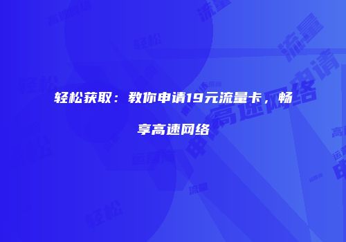 轻松获取：教你申请19元流量卡，畅享高速网络