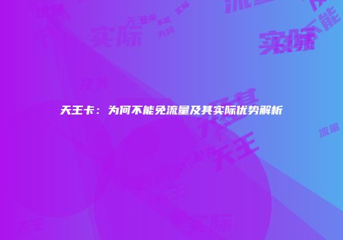 天王卡：为何不能免流量及其实际优势解析