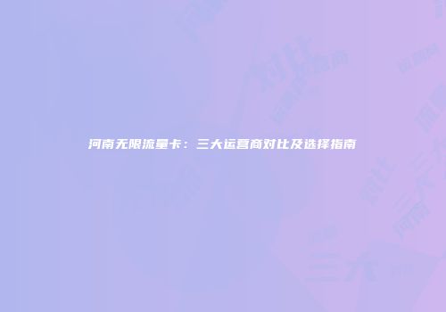 河南无限流量卡：三大运营商对比及选择指南