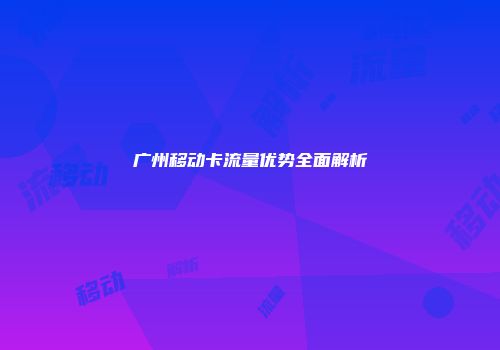 广州移动卡流量优势全面解析