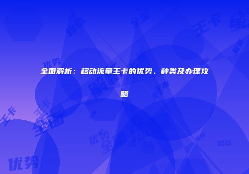 全面解析：移动流量王卡的优势、种类及办理攻略