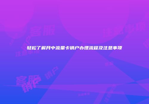 轻松了解月中流量卡销户办理流程及注意事项