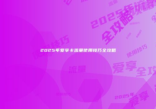 2025年爱享卡流量使用技巧全攻略