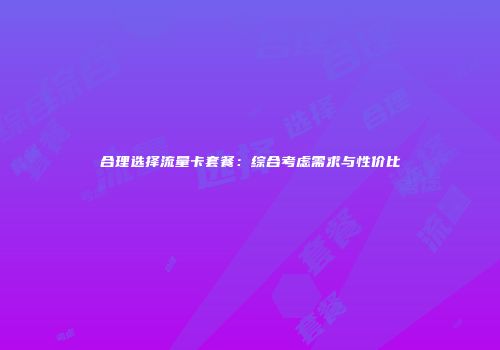 合理选择流量卡套餐：综合考虑需求与性价比